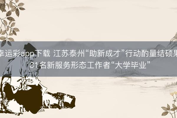 幸运彩app下载 江苏泰州“助新成才”行动酌量结硕果 31名新服务形态工作者“大学毕业”
