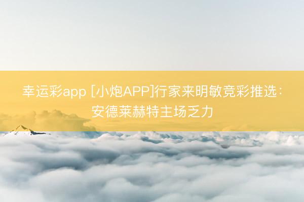 幸运彩app [小炮APP]行家来明敏竞彩推选：安德莱赫特主场乏力