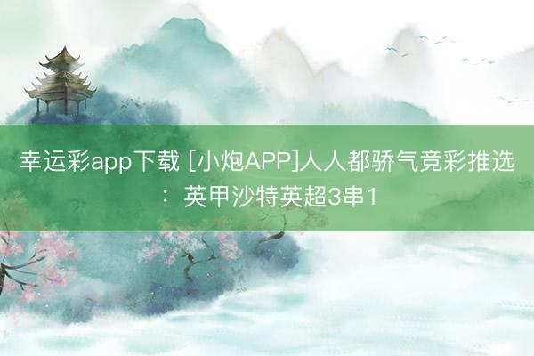 幸运彩app下载 [小炮APP]人人都骄气竞彩推选：英甲沙特英超3串1
