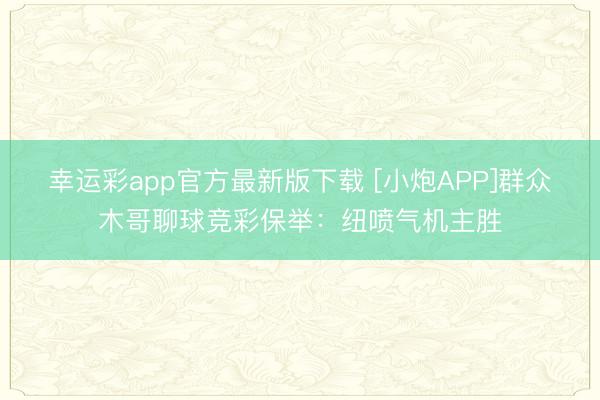 幸运彩app官方最新版下载 [小炮APP]群众木哥聊球竞彩保举：纽喷气机主胜