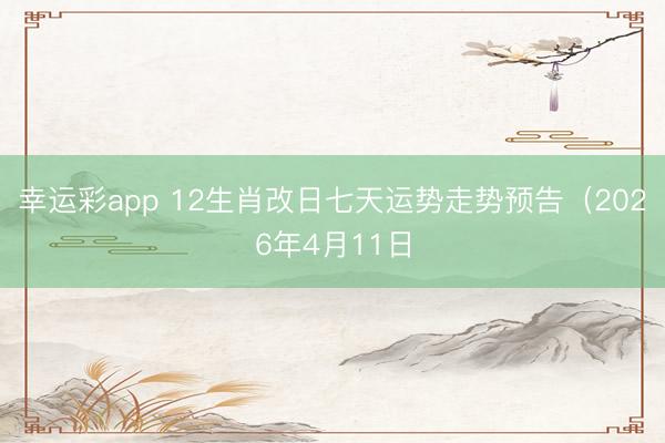 幸运彩app 12生肖改日七天运势走势预告(2026年4月11日