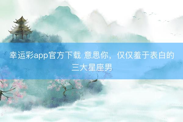 幸运彩app官方下载 意思你,仅仅羞于表白的三大星座男