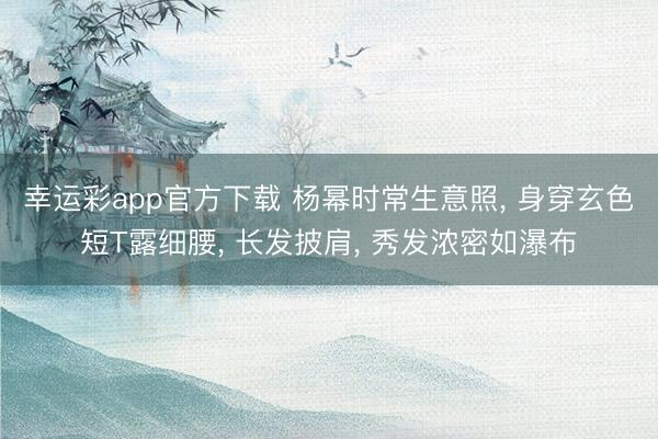 幸运彩app官方下载 杨幂时常生意照， 身穿玄色短T露细腰，<a href=