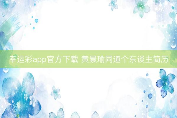 幸运彩app官方下载 黄景瑜同道个东谈主简历
