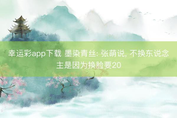 幸运彩app下载 墨染青丝: 张萌说, 不换东说念主是因为换脸要20