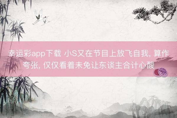 幸运彩app下载 小S又在节目上放飞自我， 算作夸张，<a href=