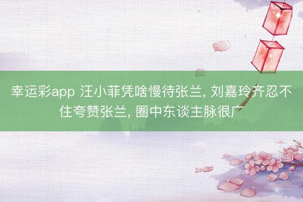 幸运彩app 汪小菲凭啥慢待张兰, 刘嘉玲齐忍不住夸赞张兰, 圈中东谈主脉很广