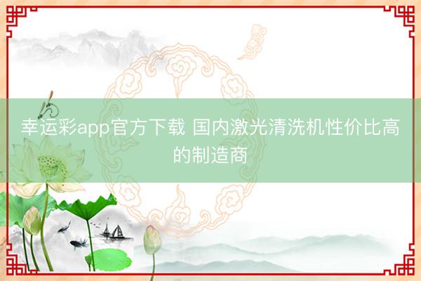 幸运彩app官方下载 国内激光清洗机性价比高的制造商