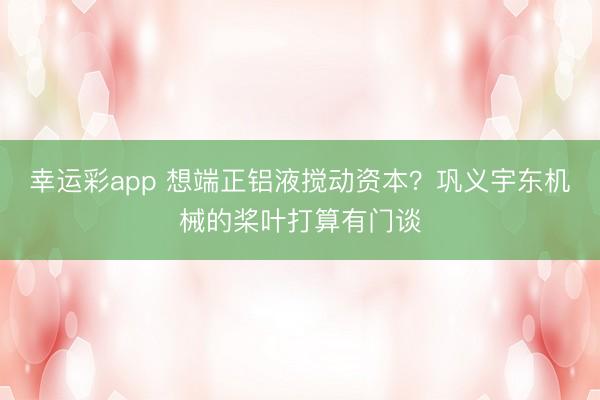 幸运彩app 想端正铝液搅动资本？巩义宇东机械的桨叶打算有门谈