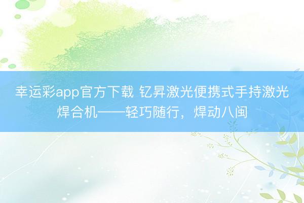 幸运彩app官方下载 钇昇激光便携式手持激光焊合机——轻巧随行，焊动八闽