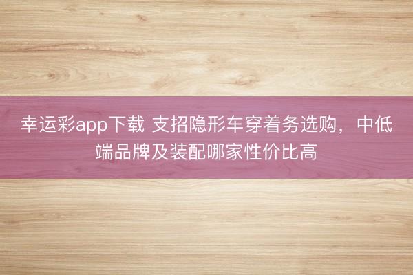 幸运彩app下载 支招隐形车穿着务选购，中低端品牌及装配哪家性价比高