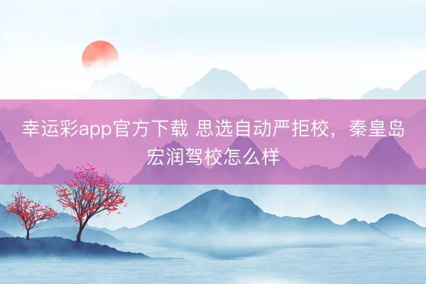 幸运彩app官方下载 思选自动严拒校,秦皇岛宏润驾校怎么样
