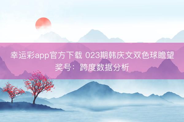 幸运彩app官方下载 023期韩庆文双色球瞻望奖号:跨度数据分析