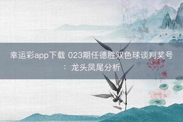 幸运彩app下载 023期任德胜双色球谈判奖号：龙头凤尾分析