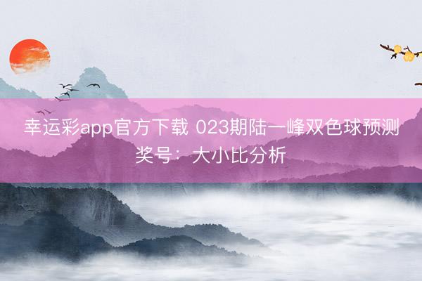 幸运彩app官方下载 023期陆一峰双色球预测奖号：大小比分析