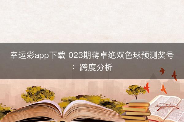 幸运彩app下载 023期蒋卓绝双色球预测奖号:跨度分析