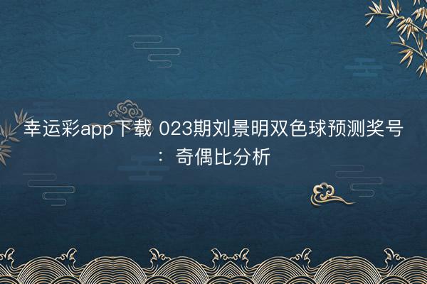 幸运彩app下载 023期刘景明双色球预测奖号:奇偶比分析
