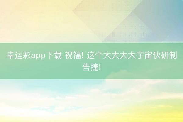 幸运彩app下载 祝福! 这个大大大大宇宙伙研制告捷!