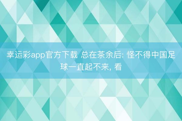 幸运彩app官方下载 总在茶余后: 怪不得中国足球一直起不来, 看