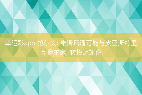 幸运彩app 拉尔夫: 维斯塔潘可能与皮亚斯特里互换东家, 转投迈凯伦