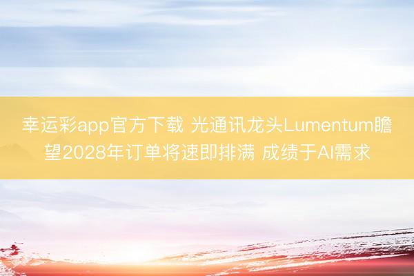 幸运彩app官方下载 光通讯龙头Lumentum瞻望2028年订单将速即排满 成绩于AI需求