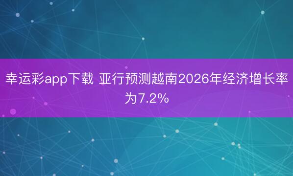 幸运彩app下载 亚行预测越南2026年经济增长率为7.2%