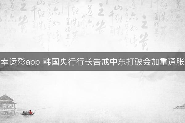 幸运彩app 韩国央行行长告戒中东打破会加重通胀