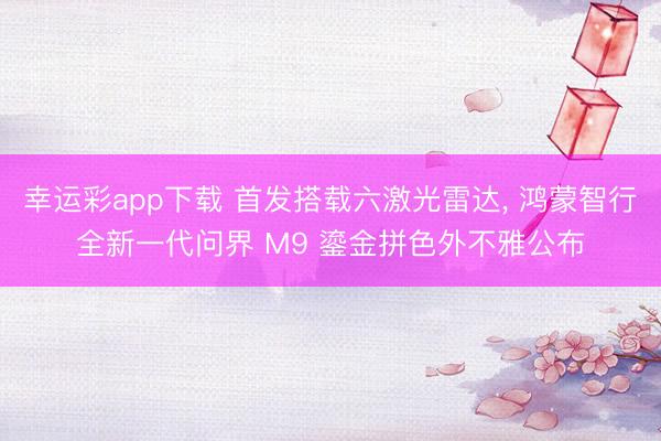 幸运彩app下载 首发搭载六激光雷达, 鸿蒙智行全新一代问界 M9 鎏金拼色外不雅公布