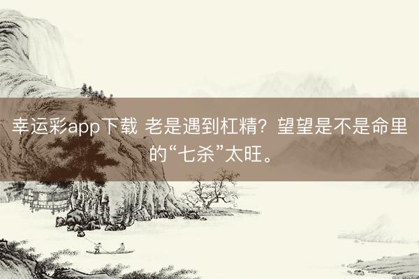 幸运彩app下载 老是遇到杠精？望望是不是命里的“七杀”太旺。