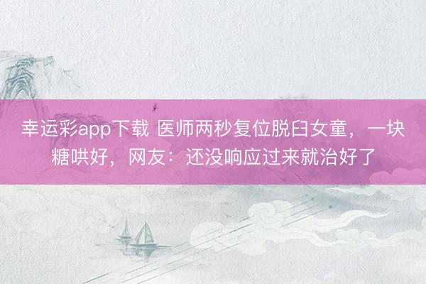 幸运彩app下载 医师两秒复位脱臼女童，一块糖哄好，网友：还没响应过来就治好了