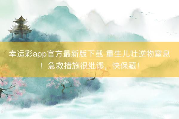 幸运彩app官方最新版下载 重生儿吐逆物窒息！急救措施很纰谬，快保藏！