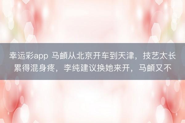 幸运彩app 马頔从北京开车到天津，技艺太长累得混身疼，李纯建议换她来开，马頔又不
