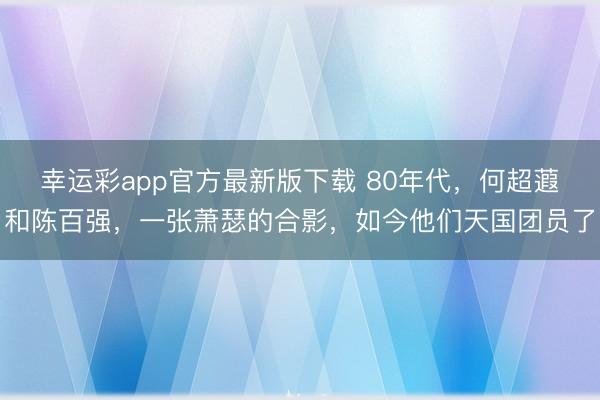 幸运彩app官方最新版下载 80年代，何超蕸和陈百强，一张萧瑟的合影，如今他们天国团员了