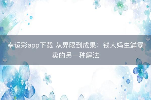幸运彩app下载 从界限到成果:钱大妈生鲜零卖的另一种解法