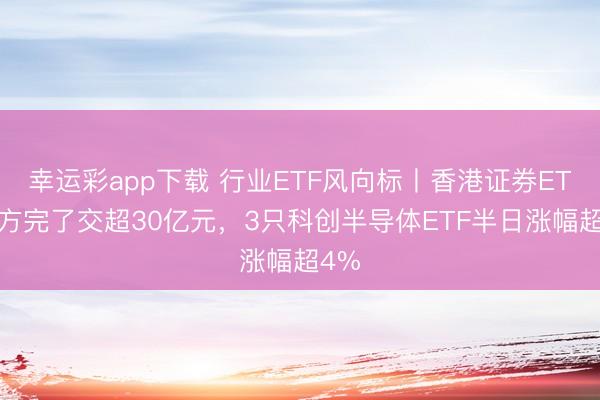 幸运彩app下载 行业ETF风向标丨香港证券ETF易方完了交超30亿元,3只科创半导体ETF半日涨幅超4%