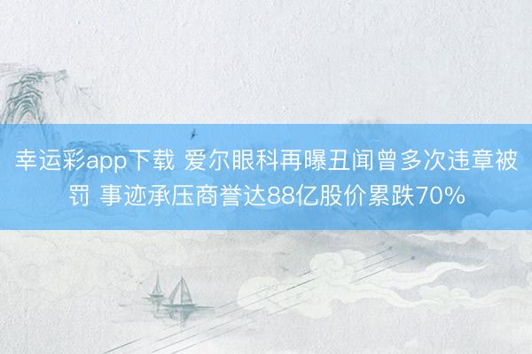 幸运彩app下载 爱尔眼科再曝丑闻曾多次违章被罚 事迹承压商誉达88亿股价累跌70%