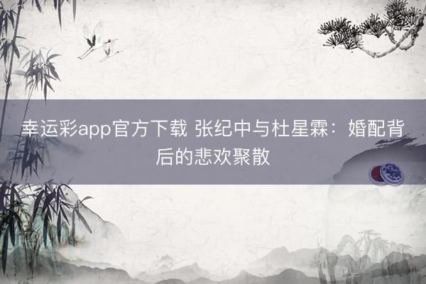 幸运彩app官方下载 张纪中与杜星霖：婚配背后的悲欢聚散