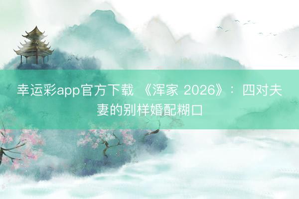 幸运彩app官方下载 《浑家 2026》:四对夫妻的别样婚配糊口