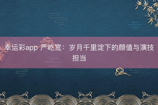幸运彩app 严屹宽：岁月千里淀下的颜值与演技担当