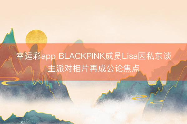 幸运彩app BLACKPINK成员Lisa因私东谈主派对相片再成公论焦点