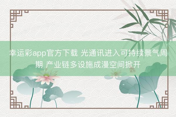 幸运彩app官方下载 光通讯进入可持续景气周期 产业链多设施成漫空间掀开