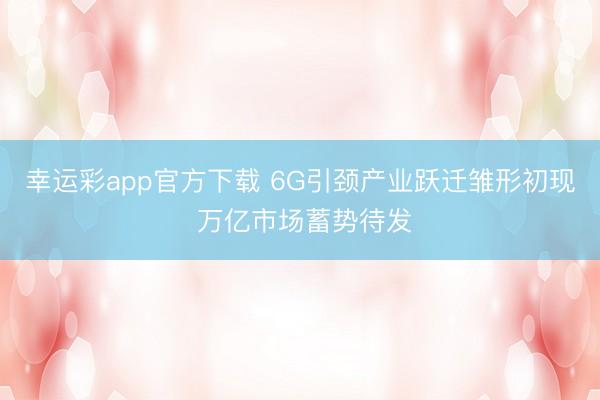 幸运彩app官方下载 6G引颈产业跃迁雏形初现 万亿市场蓄势待发
