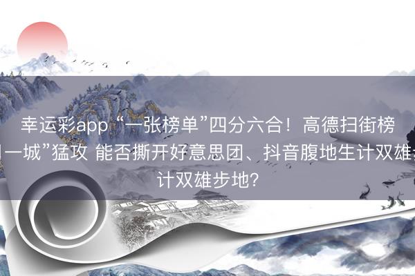 幸运彩app “一张榜单”四分六合！高德扫街榜“一月一城”猛攻 能否撕开好意思团、抖音腹地生计双雄步地？