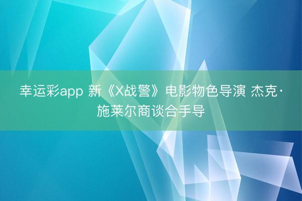 幸运彩app 新《X战警》电影物色导演 杰克·施莱尔商谈合手导