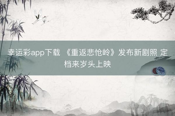 幸运彩app下载 《重返悲怆岭》发布新剧照 定档来岁头上映