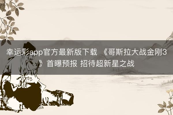 幸运彩app官方最新版下载 《哥斯拉大战金刚3》首曝预报 招待超新星之战