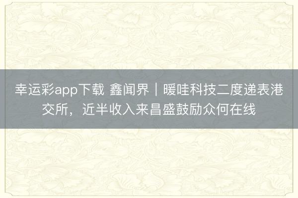 幸运彩app下载 鑫闻界｜暖哇科技二度递表港交所，近半收入来昌盛鼓励众何在线