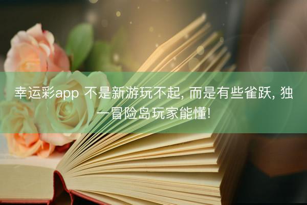 幸运彩app 不是新游玩不起， 而是有些雀跃， 独一冒险岛玩家能懂!