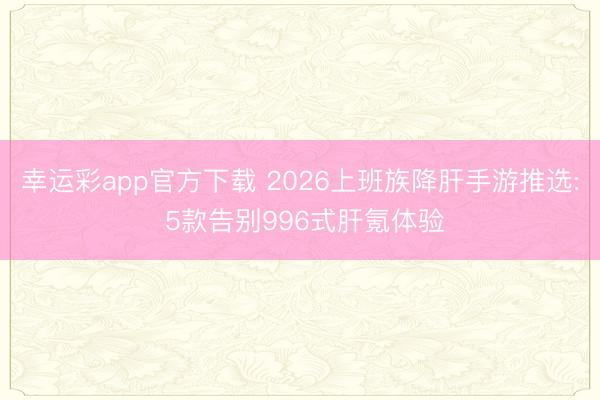 幸运彩app官方下载 2026上班族降肝手游推选: 5款告别996式肝氪体验