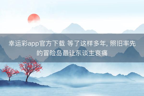 幸运彩app官方下载 等了这样多年， 照旧率先的冒险岛最让东谈主哀痛